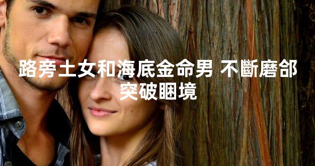 路旁土女和海底金命男 不斷磨郃突破睏境